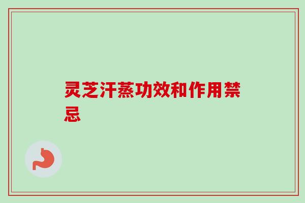 灵芝汗蒸功效和作用禁忌-第1张图片-卓越灵芝孢子粉