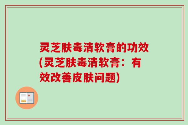 灵芝肤毒清软膏的功效(灵芝肤毒清软膏：有效改善皮肤问题)-第1张图片-卓越灵芝孢子粉