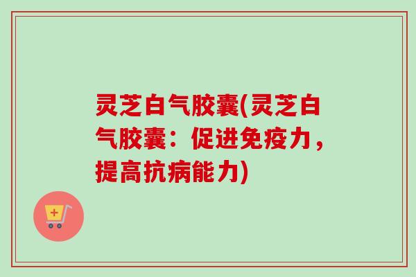 灵芝白气胶囊(灵芝白气胶囊:促进免疫力,提高抗病能力)-第1张图片-卓越灵芝孢子粉 灵芝白气胶囊(灵芝白气胶囊:促进免疫力,提高抗病能力)-第1张图片-卓越灵芝孢子粉