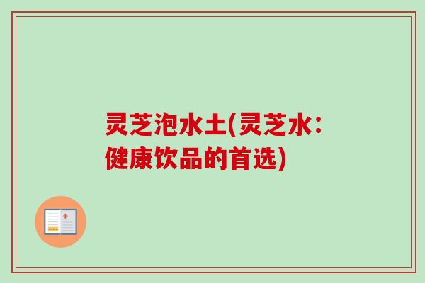 灵芝泡水土(灵芝水:健康饮品的首选)-第1张图片-卓越灵芝孢子粉 灵芝泡水土(灵芝水:健康饮品的首选)-第1张图片-卓越灵芝孢子粉