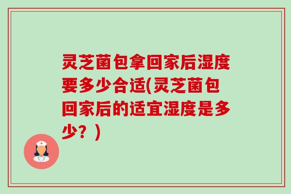 灵芝菌包拿回家后湿度要多少合适(灵芝菌包回家后的适宜湿度是多少？)-第1张图片-卓越灵芝孢子粉