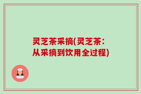灵芝茶采摘(灵芝茶:从采摘到饮用全过程)-第1张图片-卓越灵芝孢子粉 灵芝茶采摘(灵芝茶:从采摘到饮用全过程)-第1张图片-卓越灵芝孢子粉