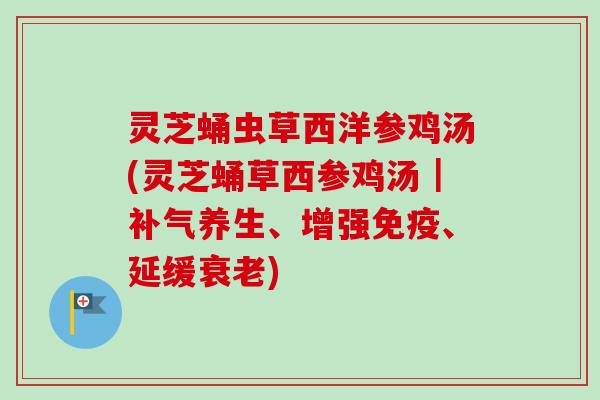 灵芝蛹虫草西洋参鸡汤(灵芝蛹草西参鸡汤|补气养生、增强免疫、延缓衰老)-第1张图片-卓越灵芝孢子粉 灵芝蛹虫草西洋参鸡汤(灵芝蛹草西参鸡汤|补气养生、增强免疫、延缓衰老)-第1张图片-卓越灵芝孢子粉