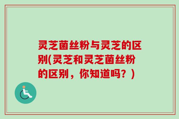 灵芝菌丝粉与灵芝的区别(灵芝和灵芝菌丝粉的区别,你知道吗?)-第1张图片-卓越灵芝孢子粉 灵芝菌丝粉与灵芝的区别(灵芝和灵芝菌丝粉的区别,你知道吗?)-第1张图片-卓越灵芝孢子粉