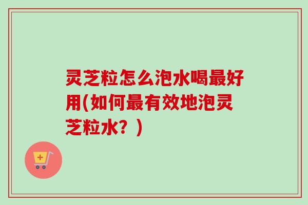 灵芝粒怎么泡水喝最好用(如何最有效地泡灵芝粒水?)-第1张图片-卓越灵芝孢子粉 灵芝粒怎么泡水喝最好用(如何最有效地泡灵芝粒水?)-第1张图片-卓越灵芝孢子粉