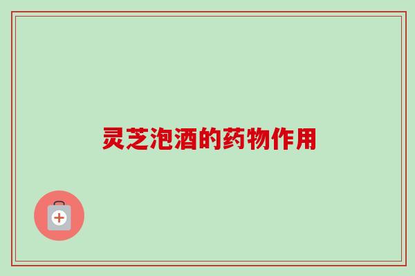 灵芝泡酒的药物作用-第1张图片-卓越灵芝孢子粉 灵芝泡酒的药物作用-第1张图片-卓越灵芝孢子粉