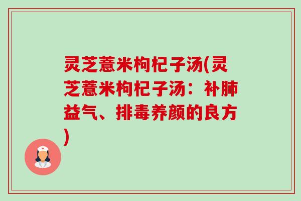 灵芝薏米枸杞子汤(灵芝薏米枸杞子汤:补肺益气、排毒养颜的良方)-第1张图片-卓越灵芝孢子粉 灵芝薏米枸杞子汤(灵芝薏米枸杞子汤:补肺益气、排毒养颜的良方)-第1张图片-卓越灵芝孢子粉