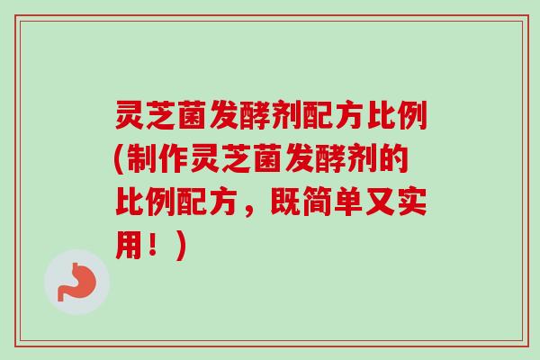 灵芝菌发酵剂配方比例(制作灵芝菌发酵剂的比例配方,既简单又实用!)-第1张图片-卓越灵芝孢子粉 灵芝菌发酵剂配方比例(制作灵芝菌发酵剂的比例配方,既简单又实用!)-第1张图片-卓越灵芝孢子粉