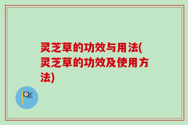 灵芝草的功效与用法(灵芝草的功效及使用方法)-第1张图片-卓越灵芝孢子粉