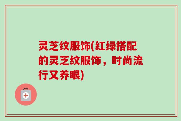 灵芝纹服饰(红绿搭配的灵芝纹服饰，时尚流行又养眼)-第1张图片-卓越灵芝孢子粉