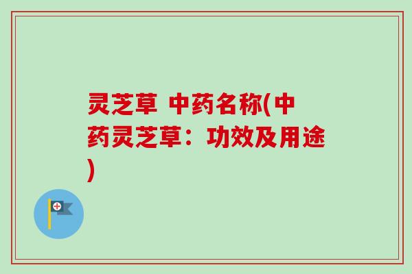 灵芝草 中药名称(中药灵芝草：功效及用途)-第1张图片-卓越灵芝孢子粉