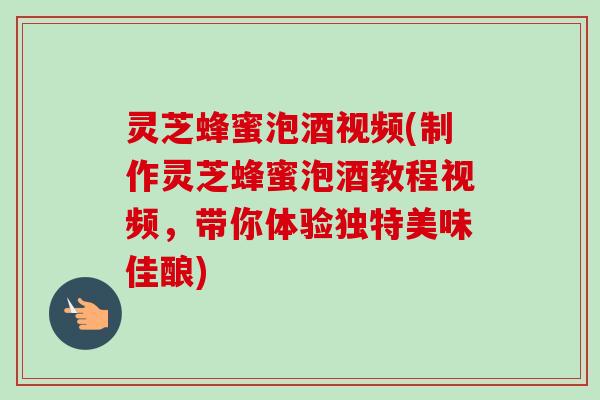 灵芝蜂蜜泡酒视频(制作灵芝蜂蜜泡酒教程视频,带你体验独特美味佳酿)-第1张图片-卓越灵芝孢子粉 灵芝蜂蜜泡酒视频(制作灵芝蜂蜜泡酒教程视频,带你体验独特美味佳酿)-第1张图片-卓越灵芝孢子粉