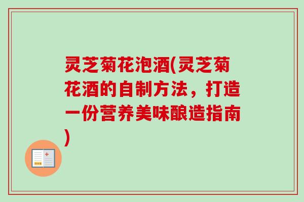 灵芝菊花泡酒(灵芝菊花酒的自制方法,打造一份营养美味酿造指南)-第1张图片-卓越灵芝孢子粉 灵芝菊花泡酒(灵芝菊花酒的自制方法,打造一份营养美味酿造指南)-第1张图片-卓越灵芝孢子粉