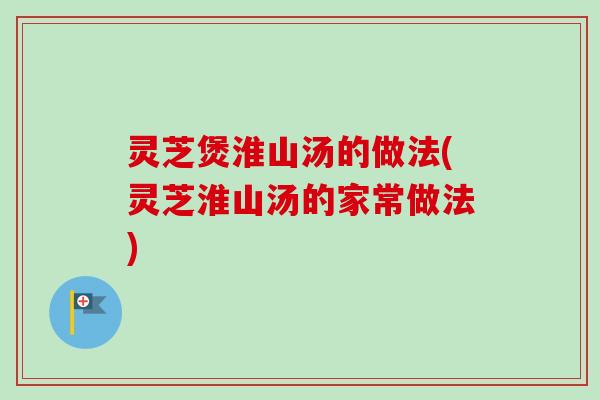灵芝煲淮山汤的做法(灵芝淮山汤的家常做法)-第1张图片-卓越灵芝孢子粉