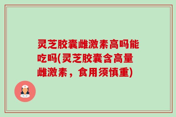 灵芝胶囊雌激素高吗能吃吗(灵芝胶囊含高量雌激素,食用须慎重)-第1张图片-卓越灵芝孢子粉 灵芝胶囊雌激素高吗能吃吗(灵芝胶囊含高量雌激素,食用须慎重)-第1张图片-卓越灵芝孢子粉