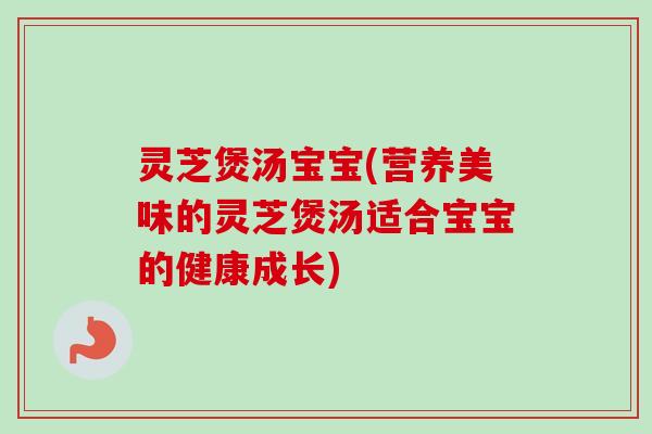 灵芝煲汤宝宝(营养美味的灵芝煲汤适合宝宝的健康成长)-第1张图片-卓越灵芝孢子粉 灵芝煲汤宝宝(营养美味的灵芝煲汤适合宝宝的健康成长)-第1张图片-卓越灵芝孢子粉