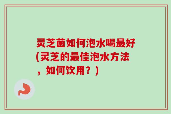 灵芝菌如何泡水喝最好(灵芝的最佳泡水方法,如何饮用?)-第1张图片-卓越灵芝孢子粉 灵芝菌如何泡水喝最好(灵芝的最佳泡水方法,如何饮用?)-第1张图片-卓越灵芝孢子粉