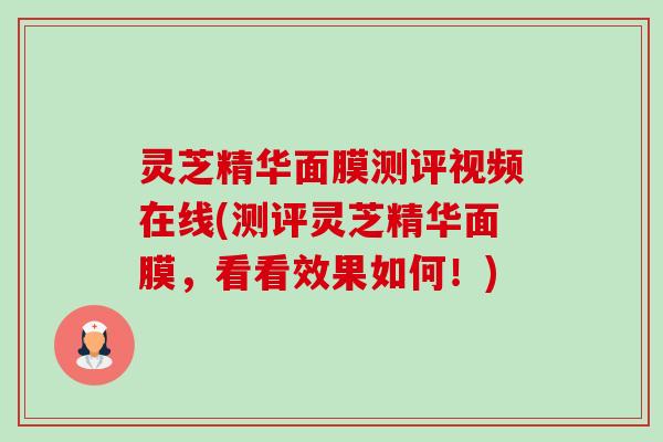 灵芝精华面膜测评视频在线(测评灵芝精华面膜，看看效果如何！)-第1张图片-卓越灵芝孢子粉