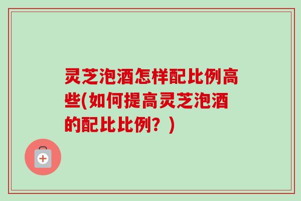灵芝泡酒怎样配比例高些(如何提高灵芝泡酒的配比比例?)-第1张图片-卓越灵芝孢子粉 灵芝泡酒怎样配比例高些(如何提高灵芝泡酒的配比比例?)-第1张图片-卓越灵芝孢子粉