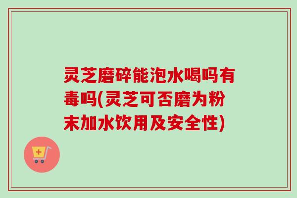 灵芝磨碎能泡水喝吗有毒吗(灵芝可否磨为粉末加水饮用及安全性)-第1张图片-卓越灵芝孢子粉