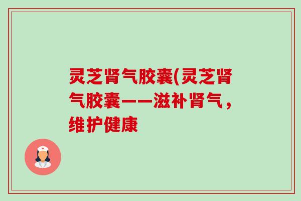 灵芝肾气胶囊(灵芝肾气胶囊——滋补肾气，维护健康-第1张图片-卓越灵芝孢子粉