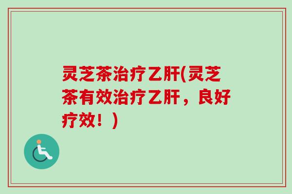 灵芝茶治疗乙肝(灵芝茶有效治疗乙肝,良好疗效!)-第1张图片-卓越灵芝孢子粉 灵芝茶治疗乙肝(灵芝茶有效治疗乙肝,良好疗效!)-第1张图片-卓越灵芝孢子粉