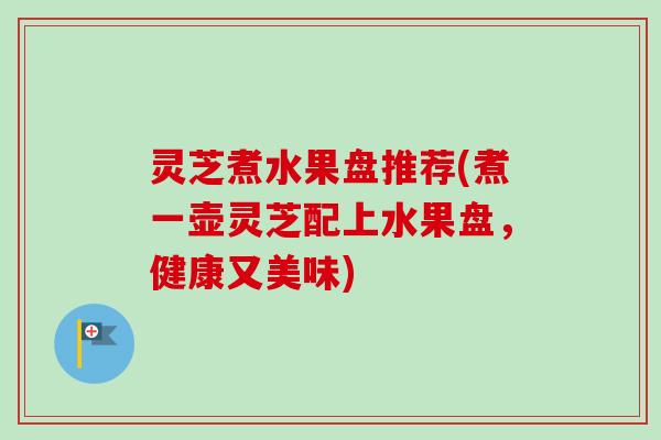 灵芝煮水果盘推荐(煮一壶灵芝配上水果盘,健康又美味)-第1张图片-卓越灵芝孢子粉 灵芝煮水果盘推荐(煮一壶灵芝配上水果盘,健康又美味)-第1张图片-卓越灵芝孢子粉