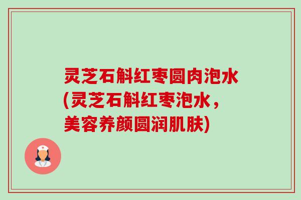灵芝石斛红枣圆肉泡水(灵芝石斛红枣泡水,美容养颜圆润肌肤)-第1张图片-卓越灵芝孢子粉 灵芝石斛红枣圆肉泡水(灵芝石斛红枣泡水,美容养颜圆润肌肤)-第1张图片-卓越灵芝孢子粉