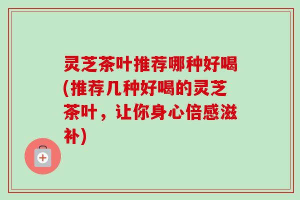 灵芝茶叶推荐哪种好喝(推荐几种好喝的灵芝茶叶,让你身心倍感滋补)-第1张图片-卓越灵芝孢子粉 灵芝茶叶推荐哪种好喝(推荐几种好喝的灵芝茶叶,让你身心倍感滋补)-第1张图片-卓越灵芝孢子粉