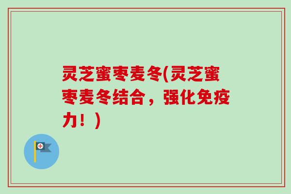 灵芝蜜枣麦冬(灵芝蜜枣麦冬结合,强化免疫力!)-第1张图片-卓越灵芝孢子粉 灵芝蜜枣麦冬(灵芝蜜枣麦冬结合,强化免疫力!)-第1张图片-卓越灵芝孢子粉