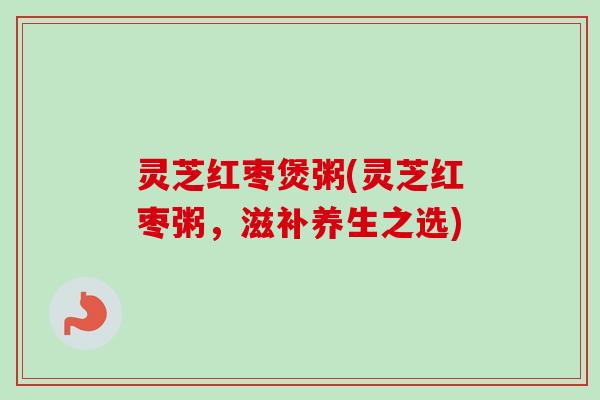 灵芝红枣煲粥(灵芝红枣粥,滋补养生之选)-第1张图片-卓越灵芝孢子粉 灵芝红枣煲粥(灵芝红枣粥,滋补养生之选)-第1张图片-卓越灵芝孢子粉