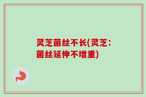 灵芝菌丝不长(灵芝:菌丝延伸不增重)-第1张图片-卓越灵芝孢子粉 灵芝菌丝不长(灵芝:菌丝延伸不增重)-第1张图片-卓越灵芝孢子粉