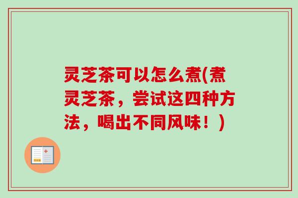灵芝茶可以怎么煮(煮灵芝茶,尝试这四种方法,喝出不同风味!)-第1张图片-卓越灵芝孢子粉 灵芝茶可以怎么煮(煮灵芝茶,尝试这四种方法,喝出不同风味!)-第1张图片-卓越灵芝孢子粉