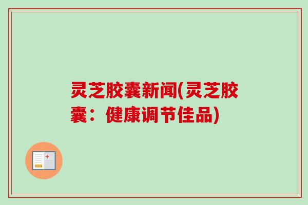 灵芝胶囊新闻(灵芝胶囊:健康调节佳品)-第1张图片-卓越灵芝孢子粉 灵芝胶囊新闻(灵芝胶囊:健康调节佳品)-第1张图片-卓越灵芝孢子粉