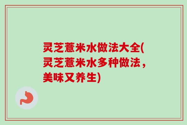 灵芝薏米水做法大全(灵芝薏米水多种做法,美味又养生)-第1张图片-卓越灵芝孢子粉 灵芝薏米水做法大全(灵芝薏米水多种做法,美味又养生)-第1张图片-卓越灵芝孢子粉