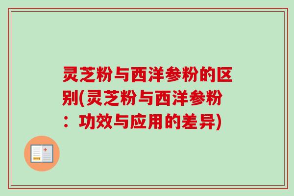 灵芝粉与西洋参粉的区别(灵芝粉与西洋参粉:功效与应用的差异)-第1张图片-卓越灵芝孢子粉 灵芝粉与西洋参粉的区别(灵芝粉与西洋参粉:功效与应用的差异)-第1张图片-卓越灵芝孢子粉