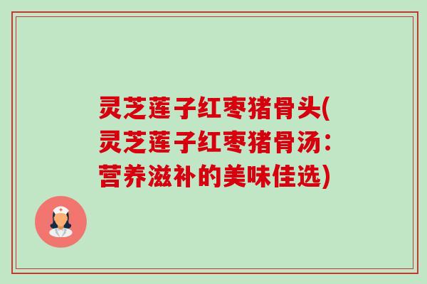 灵芝莲子红枣猪骨头(灵芝莲子红枣猪骨汤:营养滋补的美味佳选)-第1张图片-卓越灵芝孢子粉 灵芝莲子红枣猪骨头(灵芝莲子红枣猪骨汤:营养滋补的美味佳选)-第1张图片-卓越灵芝孢子粉