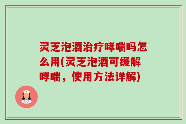 灵芝泡酒治疗哮喘吗怎么用(灵芝泡酒可缓解哮喘,使用方法详解)-第1张图片-卓越灵芝孢子粉 灵芝泡酒治疗哮喘吗怎么用(灵芝泡酒可缓解哮喘,使用方法详解)-第1张图片-卓越灵芝孢子粉