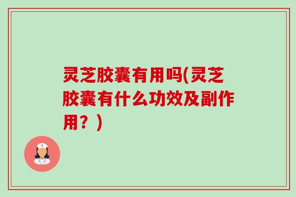 灵芝胶囊有用吗(灵芝胶囊有什么功效及副作用?)-第1张图片-卓越灵芝孢子粉 灵芝胶囊有用吗(灵芝胶囊有什么功效及副作用?)-第1张图片-卓越灵芝孢子粉