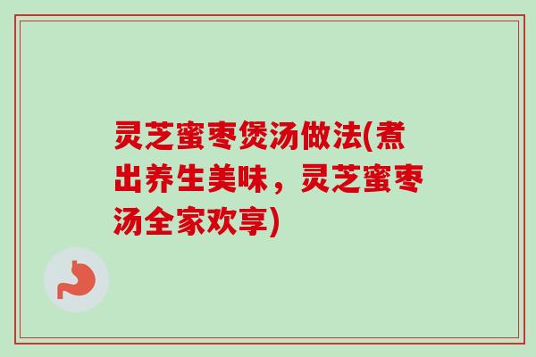 灵芝蜜枣煲汤做法(煮出养生美味,灵芝蜜枣汤全家欢享)-第1张图片-卓越灵芝孢子粉 灵芝蜜枣煲汤做法(煮出养生美味,灵芝蜜枣汤全家欢享)-第1张图片-卓越灵芝孢子粉
