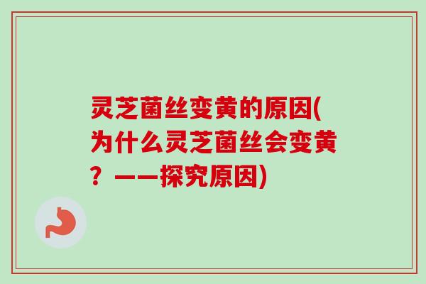 灵芝菌丝变黄的原因(为什么灵芝菌丝会变黄？——探究原因)-第1张图片-卓越灵芝孢子粉