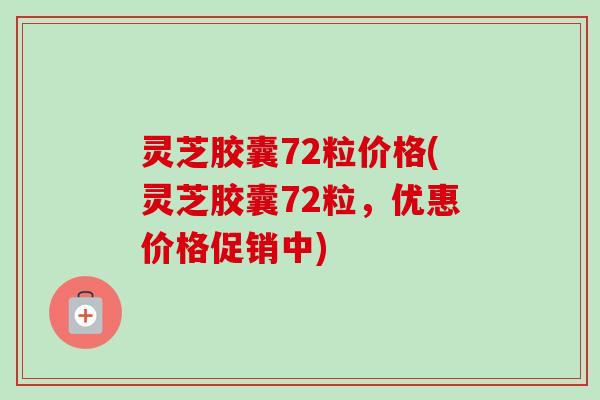 灵芝胶囊72粒价格(灵芝胶囊72粒,优惠价格促销中)-第1张图片-卓越灵芝孢子粉 灵芝胶囊72粒价格(灵芝胶囊72粒,优惠价格促销中)-第1张图片-卓越灵芝孢子粉