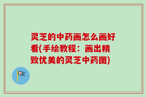 灵芝的中药画怎么画好看(手绘教程:画出精致优美的灵芝中药图)-第1张图片-卓越灵芝孢子粉 灵芝的中药画怎么画好看(手绘教程:画出精致优美的灵芝中药图)-第1张图片-卓越灵芝孢子粉