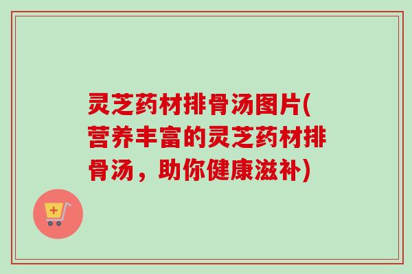 灵芝药材排骨汤图片(营养丰富的灵芝药材排骨汤,助你健康滋补)-第1张图片-卓越灵芝孢子粉 灵芝药材排骨汤图片(营养丰富的灵芝药材排骨汤,助你健康滋补)-第1张图片-卓越灵芝孢子粉