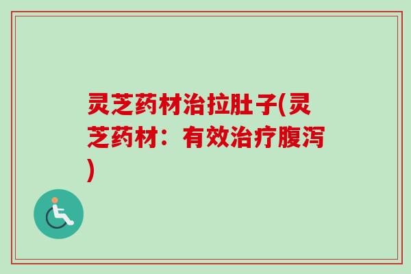 灵芝药材治拉肚子(灵芝药材:有效治疗腹泻)-第1张图片-卓越灵芝孢子粉 灵芝药材治拉肚子(灵芝药材:有效治疗腹泻)-第1张图片-卓越灵芝孢子粉