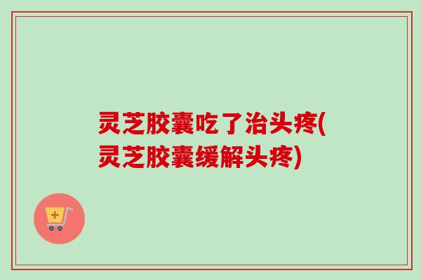 灵芝胶囊吃了治头疼(灵芝胶囊缓解头疼)-第1张图片-卓越灵芝孢子粉 灵芝胶囊吃了治头疼(灵芝胶囊缓解头疼)-第1张图片-卓越灵芝孢子粉