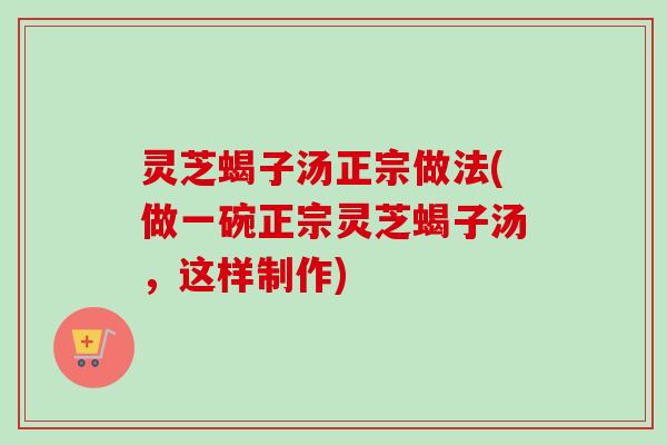 灵芝蝎子汤正宗做法(做一碗正宗灵芝蝎子汤,这样制作)-第1张图片-卓越灵芝孢子粉 灵芝蝎子汤正宗做法(做一碗正宗灵芝蝎子汤,这样制作)-第1张图片-卓越灵芝孢子粉
