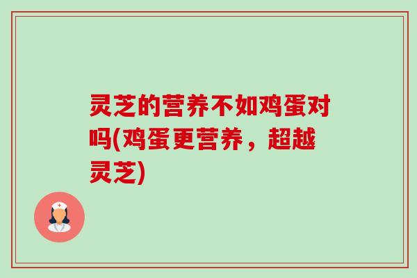灵芝的营养不如鸡蛋对吗(鸡蛋更营养，超越灵芝)-第1张图片-卓越灵芝孢子粉