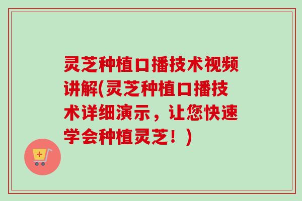 灵芝种植口播技术视频讲解(灵芝种植口播技术详细演示，让您快速学会种植灵芝！)-第1张图片-卓越灵芝孢子粉