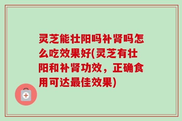 灵芝能壮阳吗补肾吗怎么吃效果好(灵芝有壮阳和补肾功效,正确食用可达最佳效果)-第1张图片-卓越灵芝孢子粉 灵芝能壮阳吗补肾吗怎么吃效果好(灵芝有壮阳和补肾功效,正确食用可达最佳效果)-第1张图片-卓越灵芝孢子粉